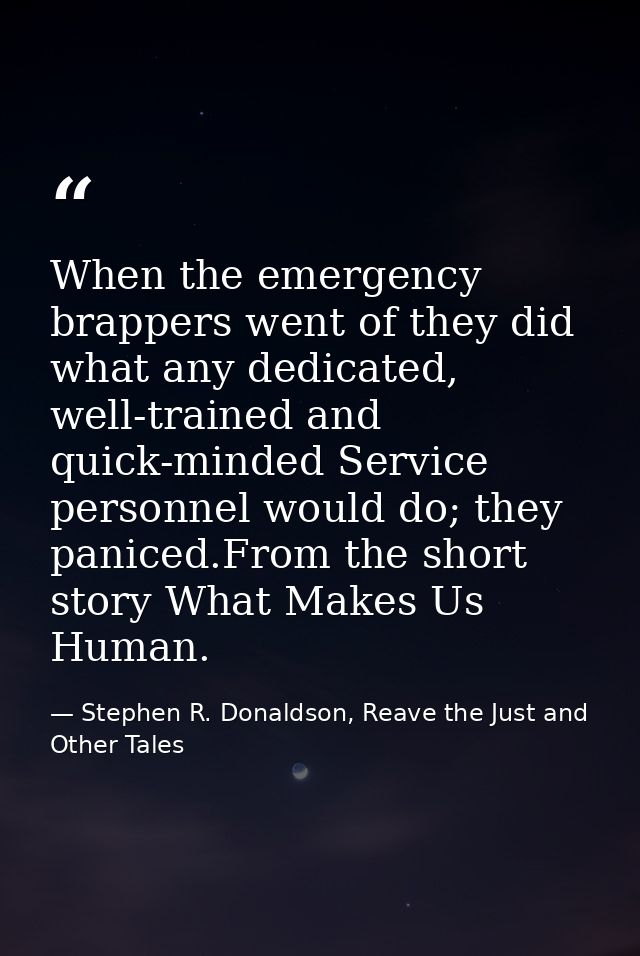 When the emergency brappers went of they did what any dedicated, well-trained and quick-minded Service personnel would d — Stephen R. Donaldson, Reave the Just and Other Tales
