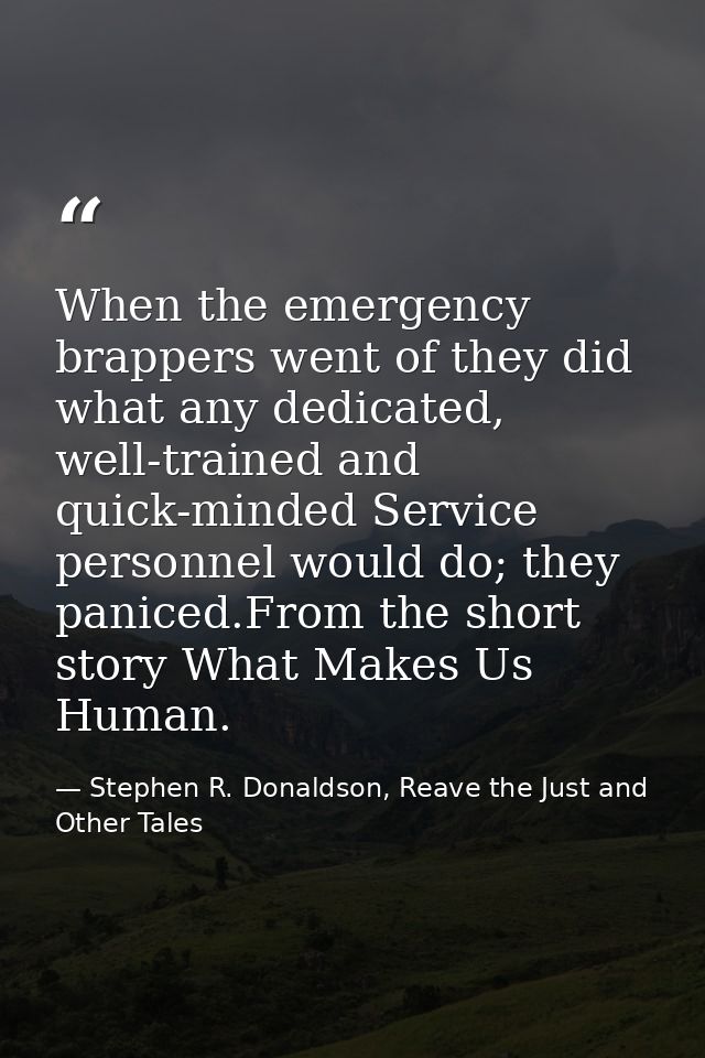 When the emergency brappers went of they did what any dedicated, well-trained and quick-minded Service personnel would d — Stephen R. Donaldson, Reave the Just and Other Tales