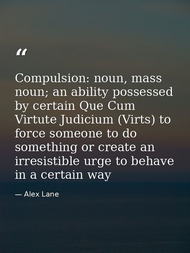 Compulsion: noun, mass noun; an ability possessed by certain Que Cum Virtute Judicium (Virts) to force someone to do som — Alex Lane