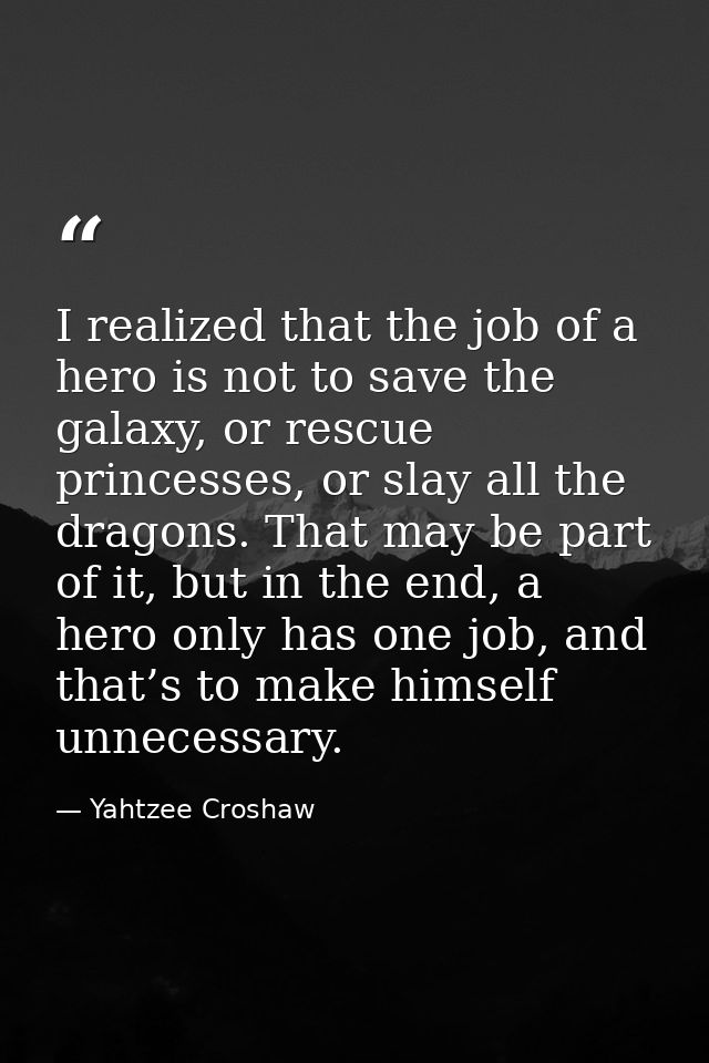 I realized that the job of a hero is not to save the galaxy, or rescue princesses, or slay all the dragons. That may be  — Yahtzee Croshaw
