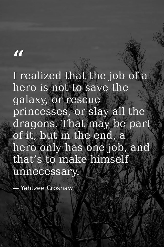 I realized that the job of a hero is not to save the galaxy, or rescue princesses, or slay all the dragons. That may be  — Yahtzee Croshaw
