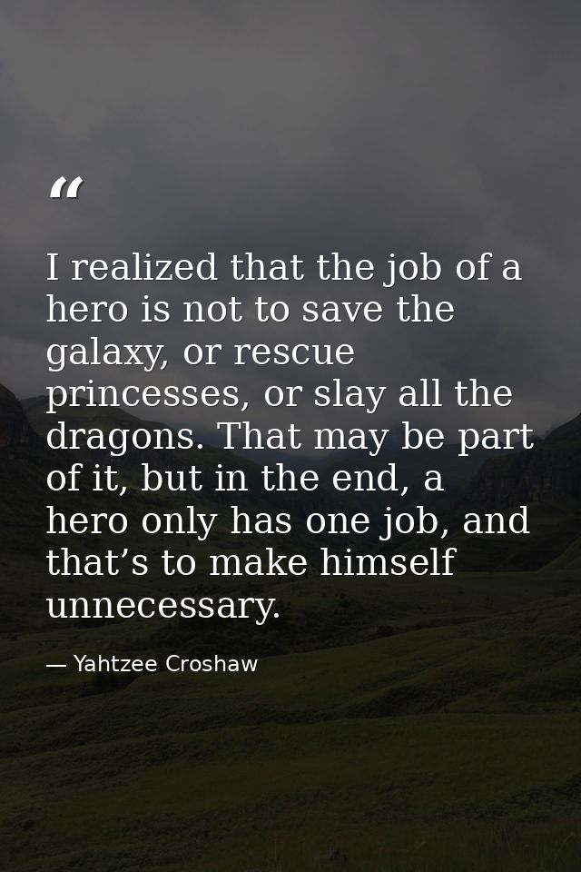 I realized that the job of a hero is not to save the galaxy, or rescue princesses, or slay all the dragons. That may be  — Yahtzee Croshaw