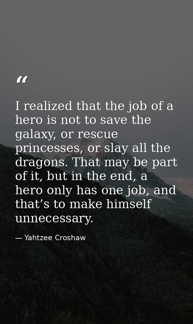 I realized that the job of a hero is not to save the galaxy, or rescue princesses, or slay all the dragons. That may be  — Yahtzee Croshaw