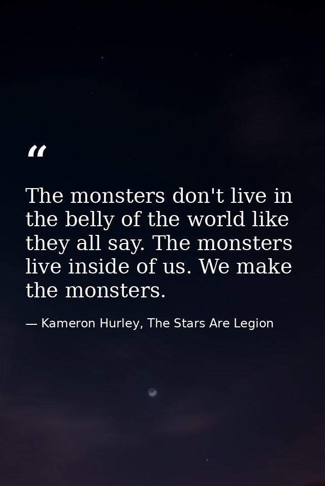The monsters don't live in the belly of the world like they all say. The monsters live inside of us. We make the monster — Kameron Hurley, The Stars Are Legion