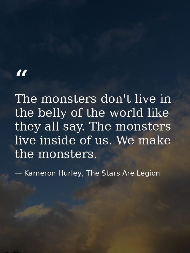 The monsters don't live in the belly of the world like they all say. The monsters live inside of us. We make the monster — Kameron Hurley, The Stars Are Legion