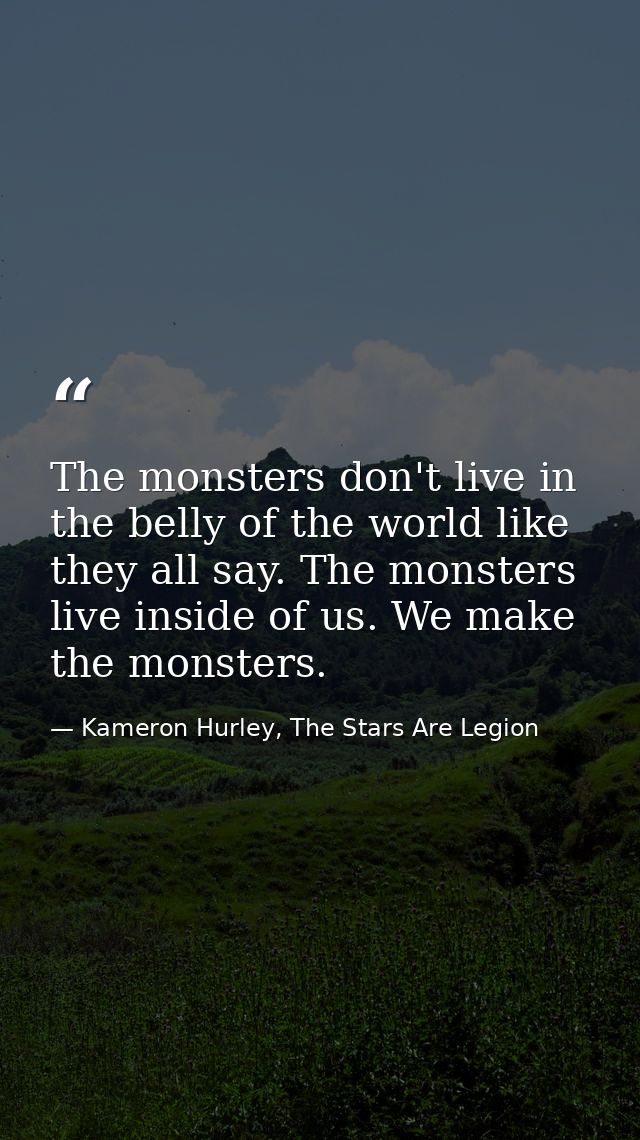 The monsters don't live in the belly of the world like they all say. The monsters live inside of us. We make the monster — Kameron Hurley, The Stars Are Legion