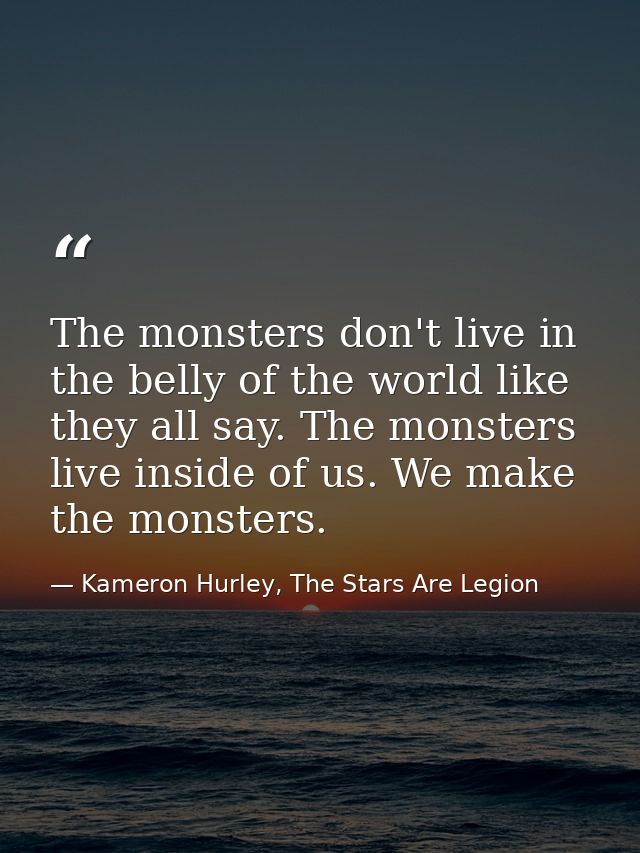 The monsters don't live in the belly of the world like they all say. The monsters live inside of us. We make the monster — Kameron Hurley, The Stars Are Legion