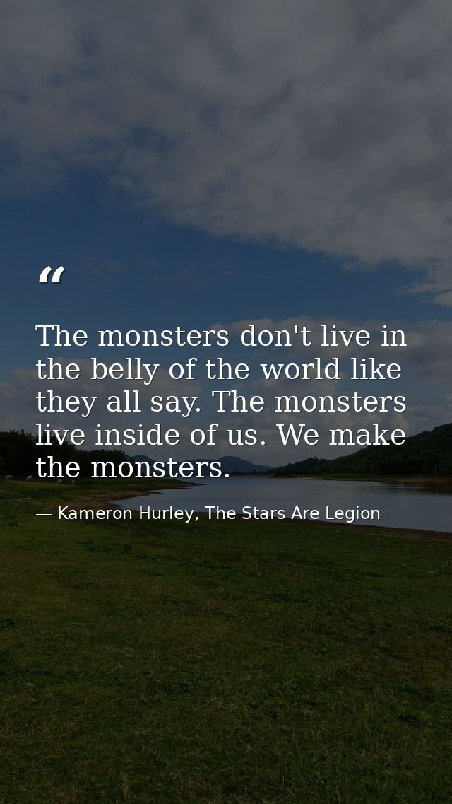 The monsters don't live in the belly of the world like they all say. The monsters live inside of us. We make the monster — Kameron Hurley, The Stars Are Legion