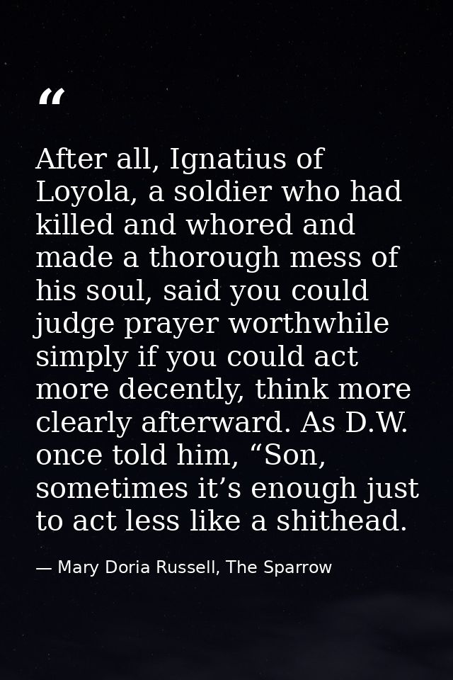 After all, Ignatius of Loyola, a soldier who had killed and whored and made a thorough mess of his soul, said you could  — Mary Doria Russell, The Sparrow