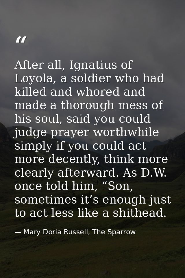 After all, Ignatius of Loyola, a soldier who had killed and whored and made a thorough mess of his soul, said you could  — Mary Doria Russell, The Sparrow