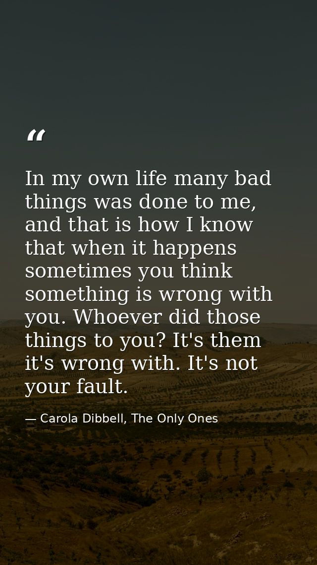 In my own life many bad things was done to me, and that is how I know that when it happens sometimes you think something — Carola Dibbell, The Only Ones