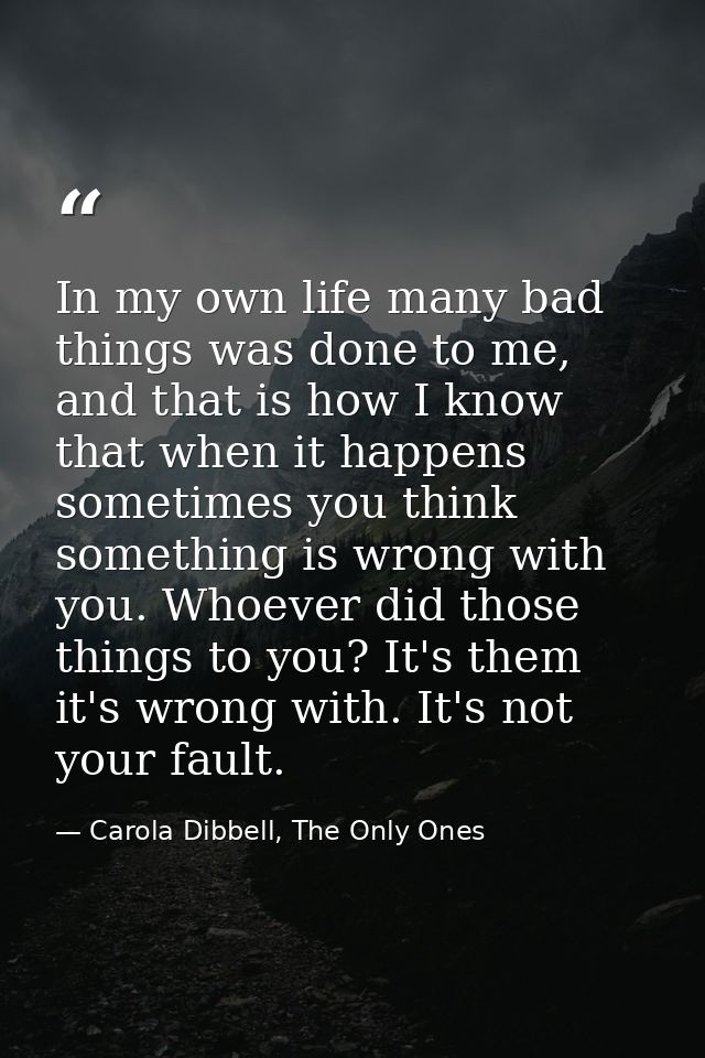 In my own life many bad things was done to me, and that is how I know that when it happens sometimes you think something — Carola Dibbell, The Only Ones
