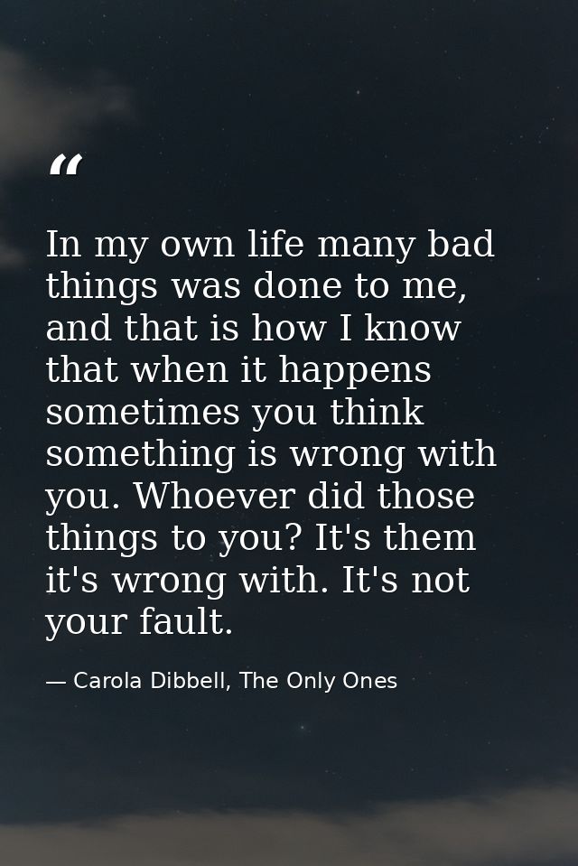 In my own life many bad things was done to me, and that is how I know that when it happens sometimes you think something — Carola Dibbell, The Only Ones