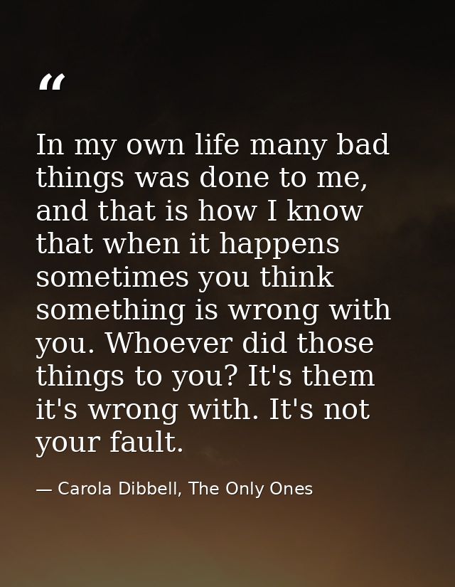 In my own life many bad things was done to me, and that is how I know that when it happens sometimes you think something — Carola Dibbell, The Only Ones