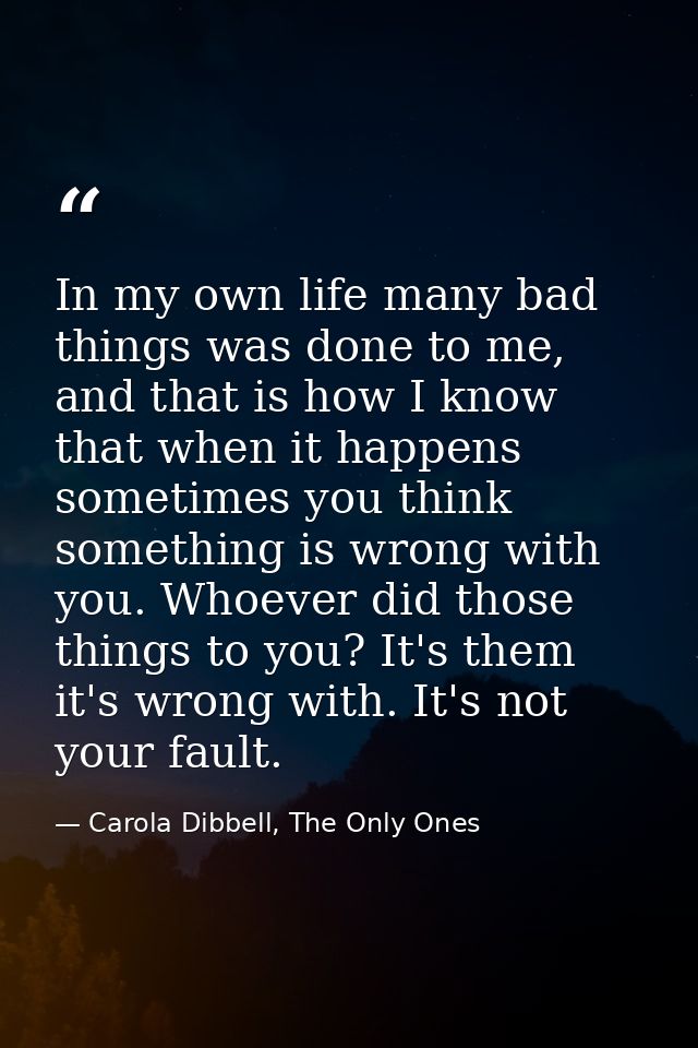 In my own life many bad things was done to me, and that is how I know that when it happens sometimes you think something — Carola Dibbell, The Only Ones