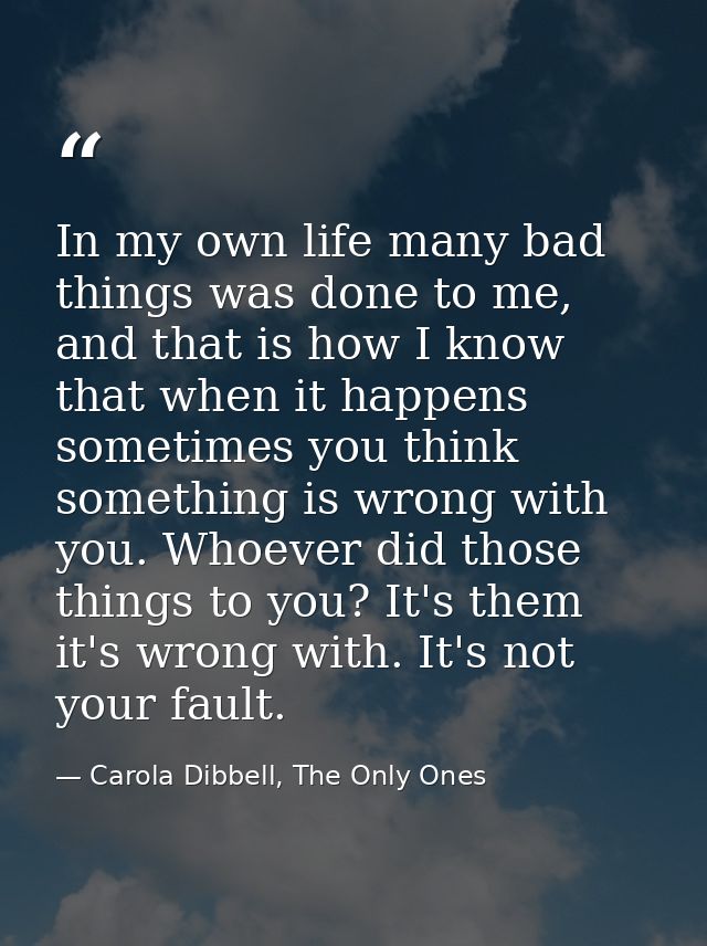 In my own life many bad things was done to me, and that is how I know that when it happens sometimes you think something — Carola Dibbell, The Only Ones