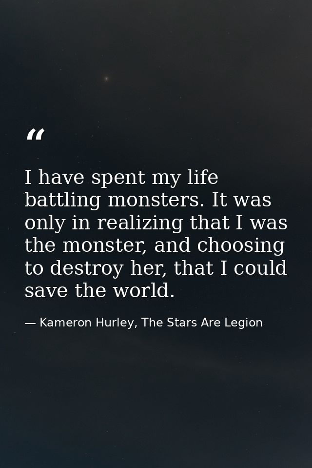 I have spent my life battling monsters. It was only in realizing that I was the monster, and choosing to destroy her, th — Kameron Hurley, The Stars Are Legion