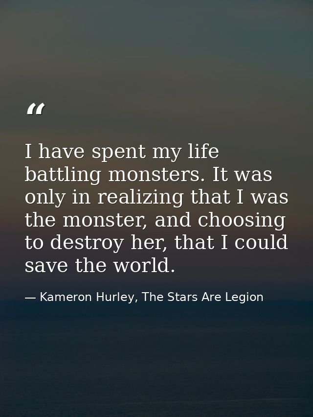 I have spent my life battling monsters. It was only in realizing that I was the monster, and choosing to destroy her, th — Kameron Hurley, The Stars Are Legion