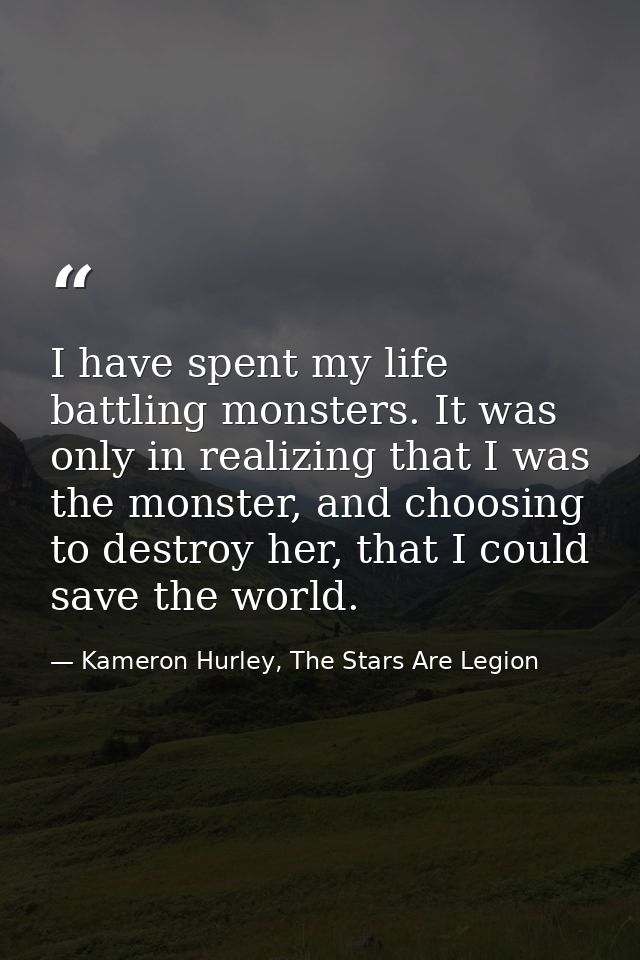 I have spent my life battling monsters. It was only in realizing that I was the monster, and choosing to destroy her, th — Kameron Hurley, The Stars Are Legion