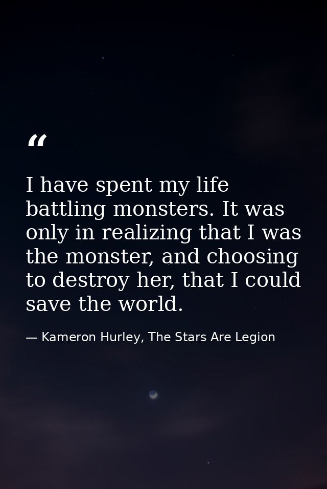 I have spent my life battling monsters. It was only in realizing that I was the monster, and choosing to destroy her, th — Kameron Hurley, The Stars Are Legion