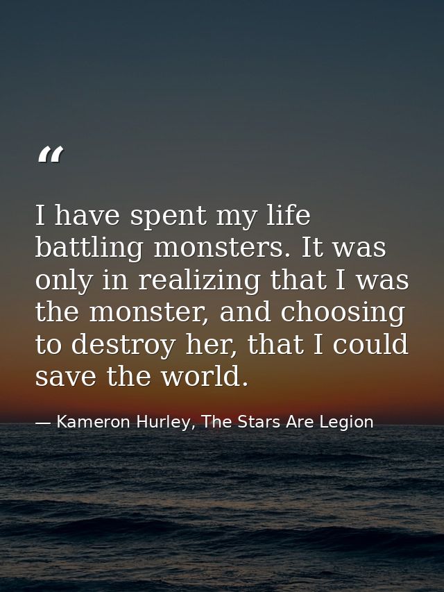 I have spent my life battling monsters. It was only in realizing that I was the monster, and choosing to destroy her, th — Kameron Hurley, The Stars Are Legion