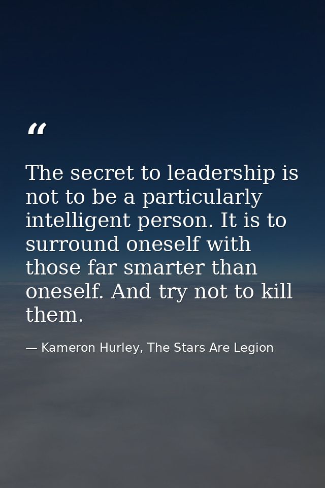 The secret to leadership is not to be a particularly intelligent person. It is to surround oneself with those far smarte — Kameron Hurley, The Stars Are Legion