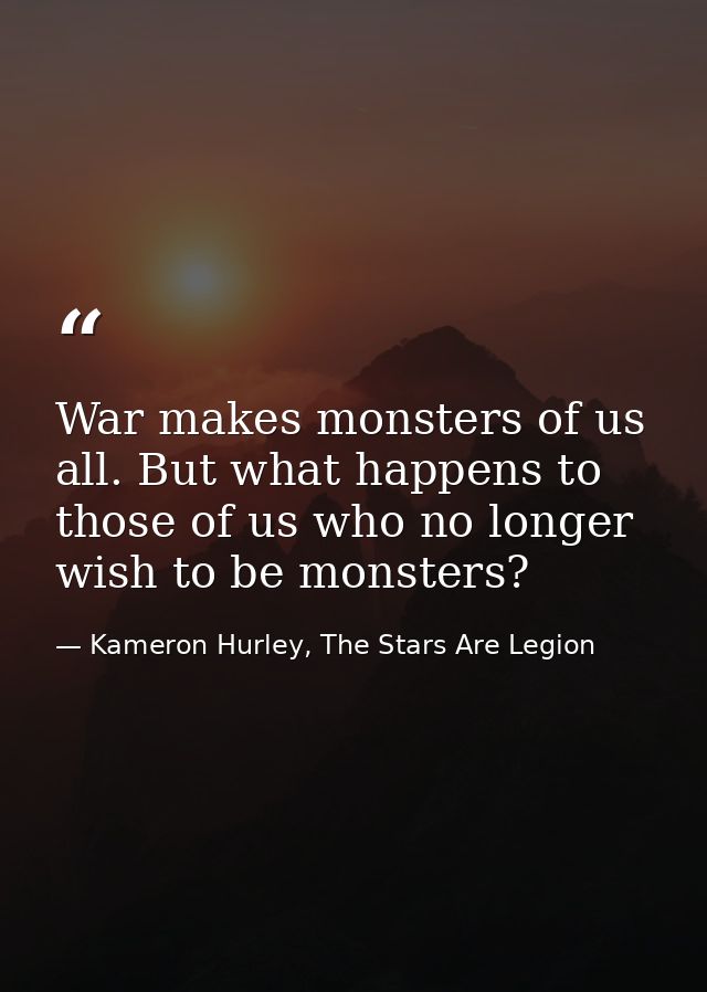 War makes monsters of us all. But what happens to those of us who no longer wish to be monsters? — Kameron Hurley, The Stars Are Legion