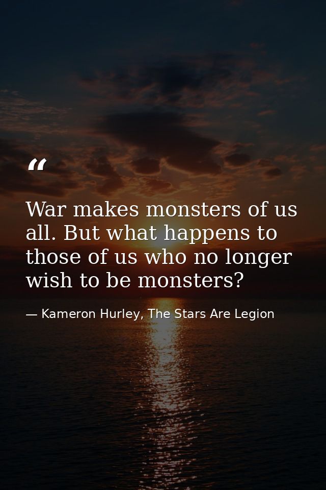 War makes monsters of us all. But what happens to those of us who no longer wish to be monsters? — Kameron Hurley, The Stars Are Legion