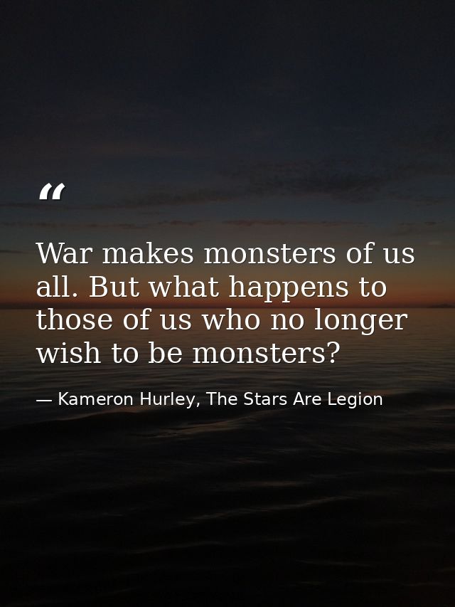 War makes monsters of us all. But what happens to those of us who no longer wish to be monsters? — Kameron Hurley, The Stars Are Legion