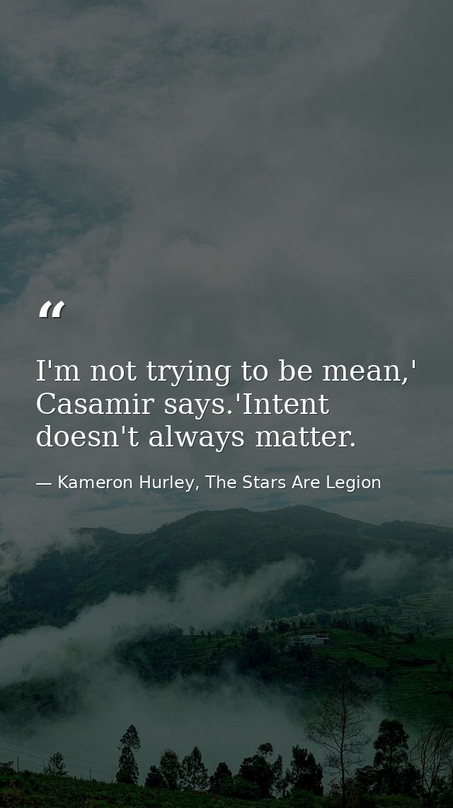 I'm not trying to be mean,' Casamir says.'Intent doesn't always matter. — Kameron Hurley, The Stars Are Legion