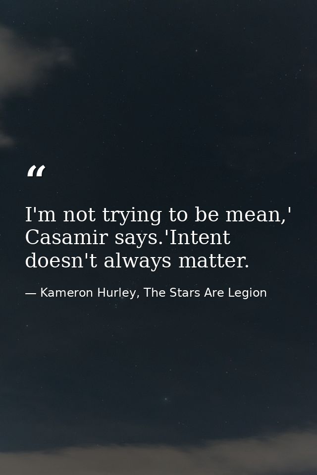 I'm not trying to be mean,' Casamir says.'Intent doesn't always matter. — Kameron Hurley, The Stars Are Legion
