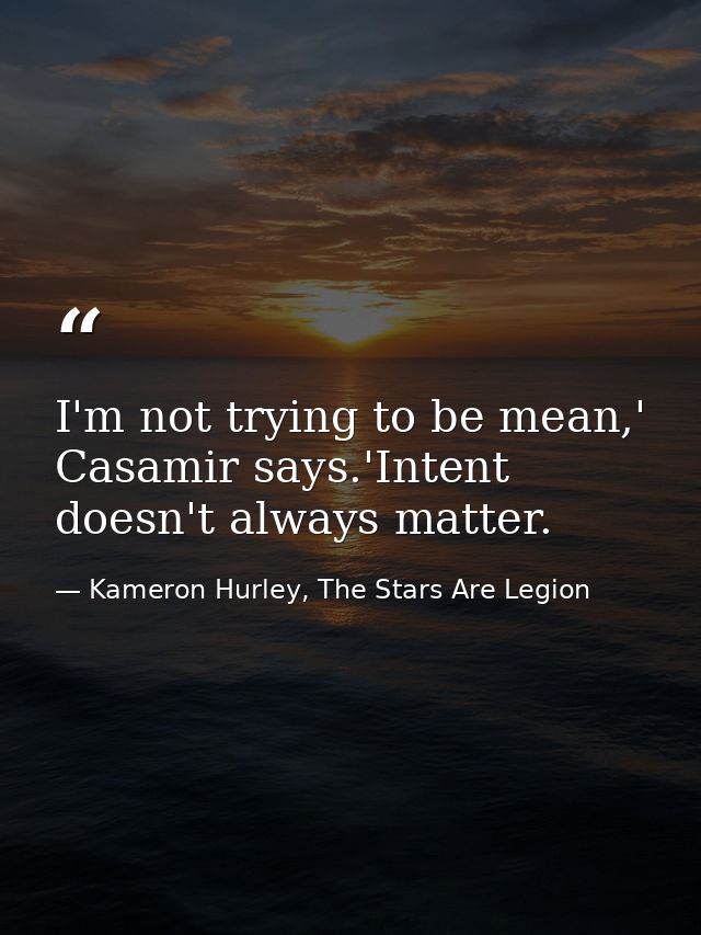 I'm not trying to be mean,' Casamir says.'Intent doesn't always matter. — Kameron Hurley, The Stars Are Legion