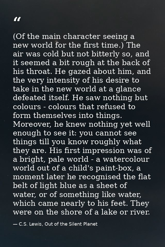 (Of the main character seeing a new world for the first time.) The air was cold but not bitterly so, and it seemed a bit — C.S. Lewis, Out of the Silent Planet
