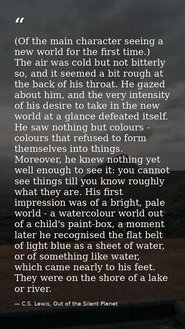 (Of the main character seeing a new world for the first time.) The air was cold but not bitterly so, and it seemed a bit — C.S. Lewis, Out of the Silent Planet