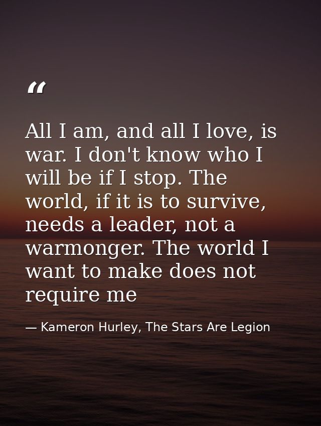 All I am, and all I love, is war. I don't know who I will be if I stop. The world, if it is to survive, needs a leader,  — Kameron Hurley, The Stars Are Legion