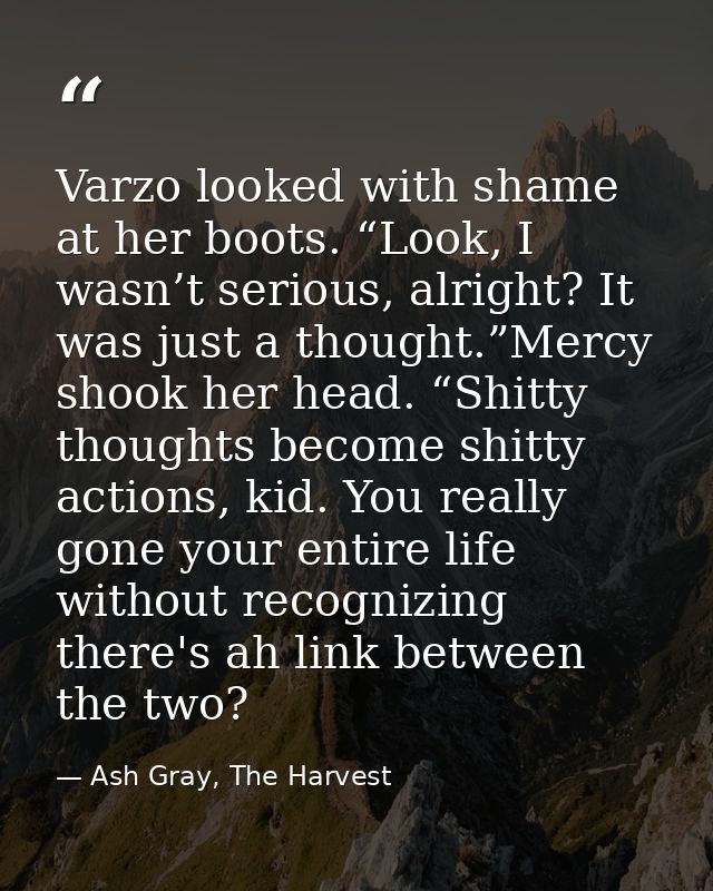 Varzo looked with shame at her boots. “Look, I wasn’t serious, alright? It was just a thought.”Mercy shook her head. “Sh — Ash Gray, The Harvest