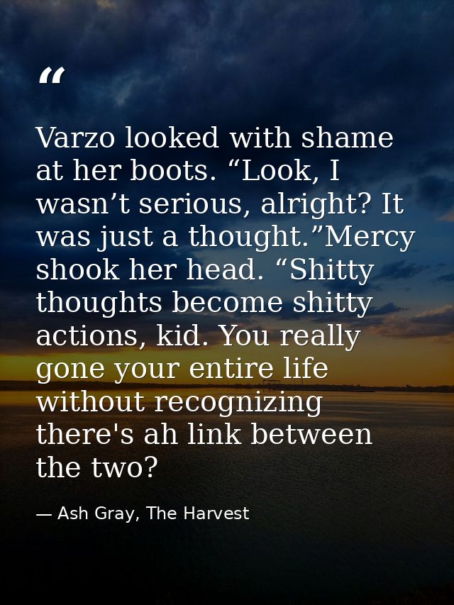 Varzo looked with shame at her boots. “Look, I wasn’t serious, alright? It was just a thought.”Mercy shook her head. “Sh — Ash Gray, The Harvest