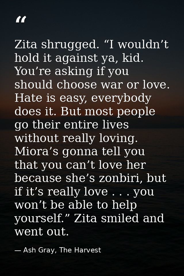 Zita shrugged. “I wouldn’t hold it against ya, kid. You’re asking if you should choose war or love. Hate is easy, everyb — Ash Gray, The Harvest