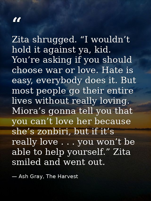 Zita shrugged. “I wouldn’t hold it against ya, kid. You’re asking if you should choose war or love. Hate is easy, everyb — Ash Gray, The Harvest
