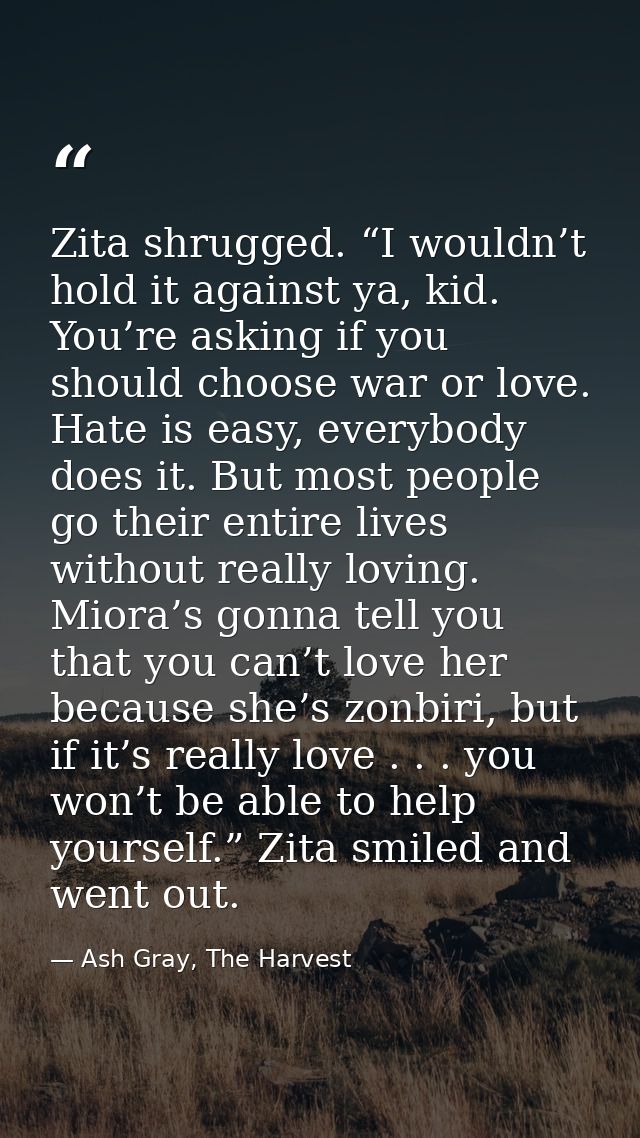 Zita shrugged. “I wouldn’t hold it against ya, kid. You’re asking if you should choose war or love. Hate is easy, everyb — Ash Gray, The Harvest
