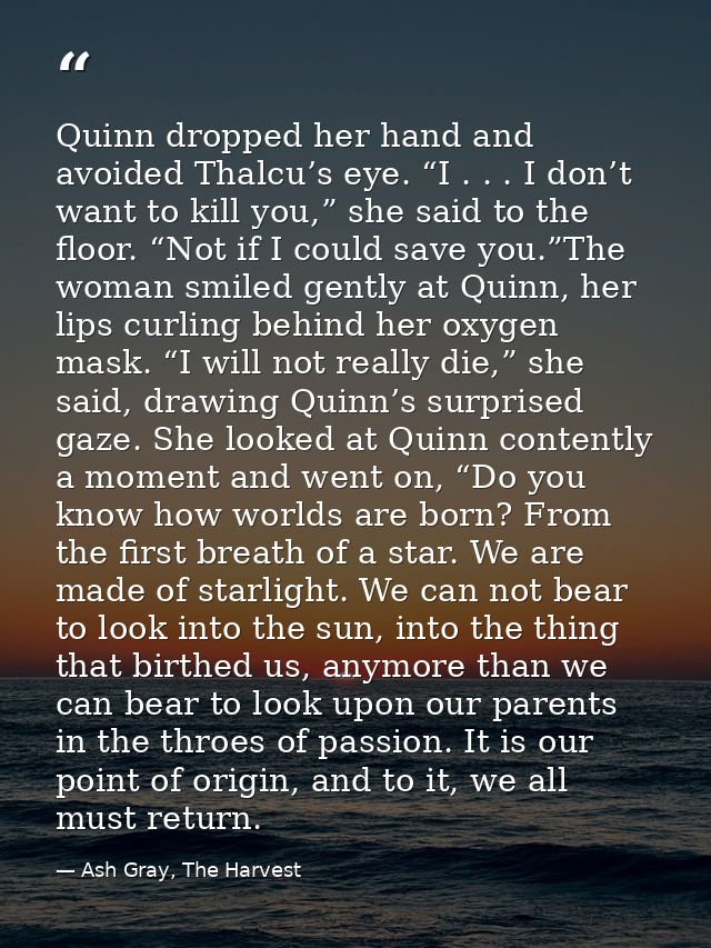 Quinn dropped her hand and avoided Thalcu’s eye. “I . . . I don’t want to kill you,” she said to the floor. “Not if I co — Ash Gray, The Harvest