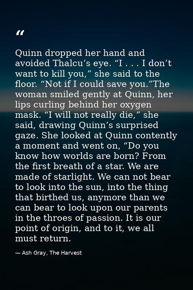 Quinn dropped her hand and avoided Thalcu’s eye. “I . . . I don’t want to kill you,” she said to the floor. “Not if I co — Ash Gray, The Harvest