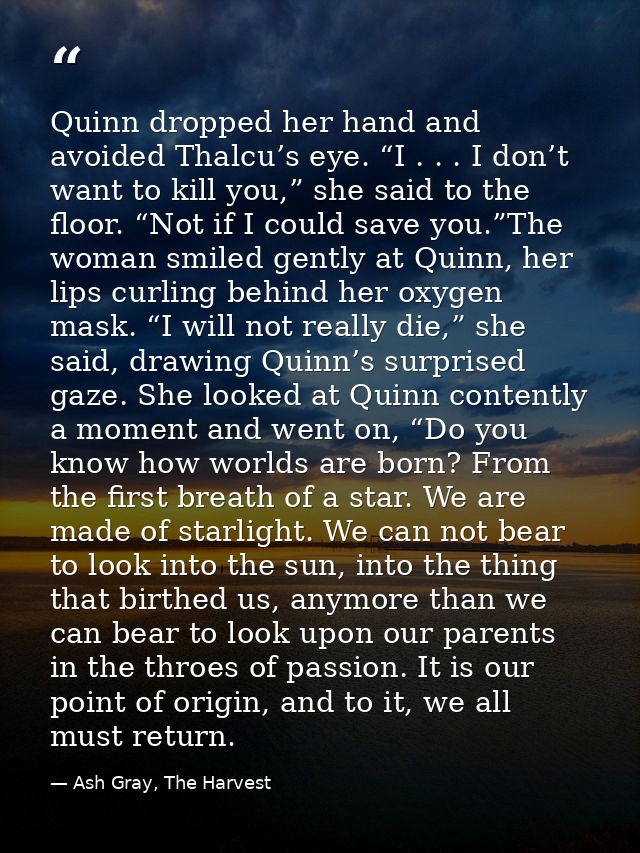Quinn dropped her hand and avoided Thalcu’s eye. “I . . . I don’t want to kill you,” she said to the floor. “Not if I co — Ash Gray, The Harvest