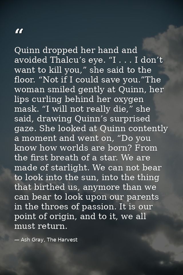 Quinn dropped her hand and avoided Thalcu’s eye. “I . . . I don’t want to kill you,” she said to the floor. “Not if I co — Ash Gray, The Harvest