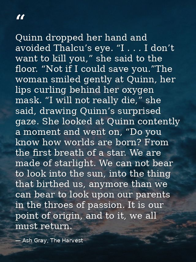 Quinn dropped her hand and avoided Thalcu’s eye. “I . . . I don’t want to kill you,” she said to the floor. “Not if I co — Ash Gray, The Harvest