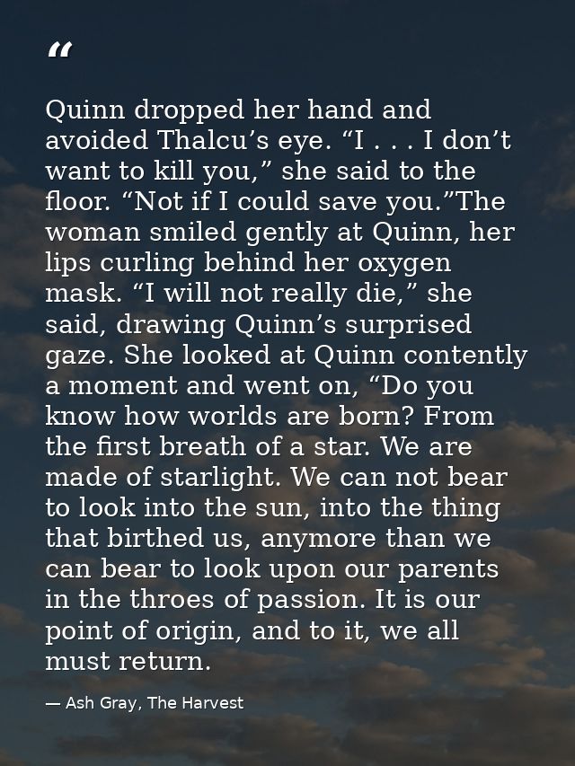 Quinn dropped her hand and avoided Thalcu’s eye. “I . . . I don’t want to kill you,” she said to the floor. “Not if I co — Ash Gray, The Harvest