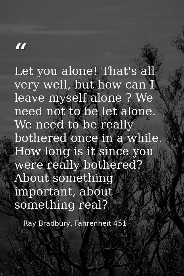 Let you alone! That's all very well, but how can I leave myself alone ? We need not to be let alone. We need to be reall — Ray Bradbury, Fahrenheit 451
