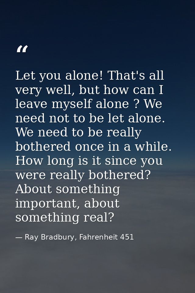 Let you alone! That's all very well, but how can I leave myself alone ? We need not to be let alone. We need to be reall — Ray Bradbury, Fahrenheit 451