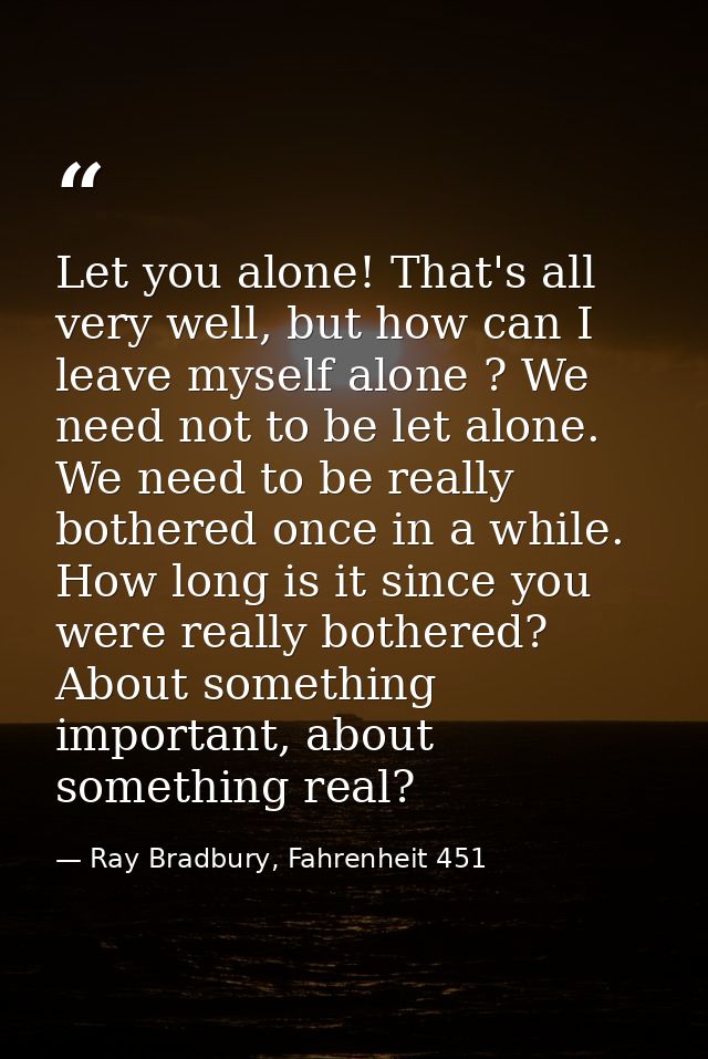 Let you alone! That's all very well, but how can I leave myself alone ? We need not to be let alone. We need to be reall — Ray Bradbury, Fahrenheit 451