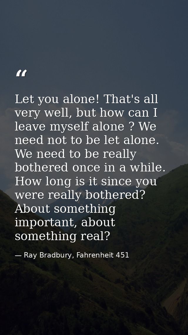 Let you alone! That's all very well, but how can I leave myself alone ? We need not to be let alone. We need to be reall — Ray Bradbury, Fahrenheit 451